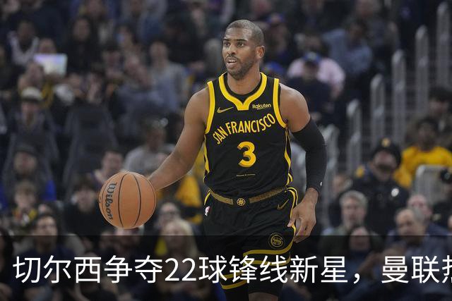 切尔西争夺22球锋线新星，曼联热刺成强劲对手