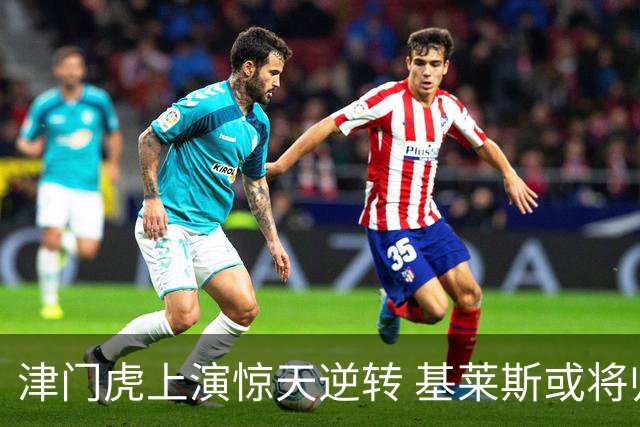 津门虎上演惊天逆转 基莱斯或将归化为国足战将